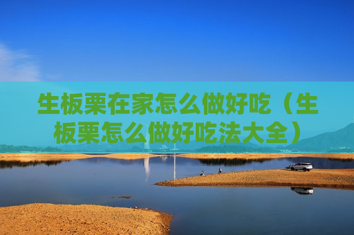 生板栗在家怎么做好吃（生板栗怎么做好吃法大全）