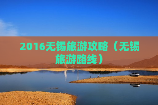 2016无锡旅游攻略（无锡旅游路线）