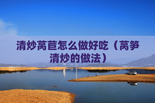 清炒莴苣怎么做好吃（莴笋清炒的做法）