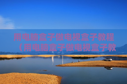 用电脑盒子做电视盒子教程（用电脑盒子做电视盒子教程图片）