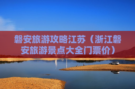 磐安旅游攻略江苏（浙江磐安旅游景点大全门票价）