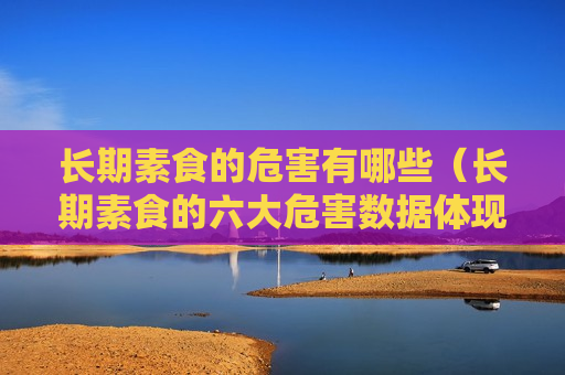 长期素食的危害有哪些（长期素食的六大危害数据体现）