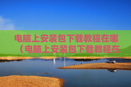 电脑上安装包下载教程在哪（电脑上安装包下载教程在哪找到）