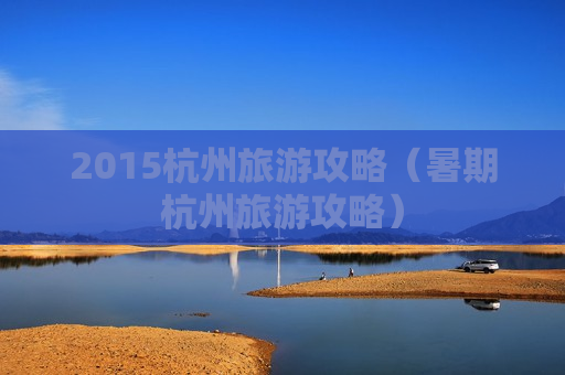 2015杭州旅游攻略（暑期杭州旅游攻略）