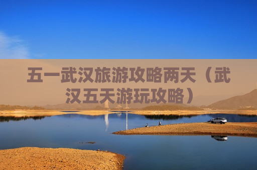 五一武汉旅游攻略两天（武汉五天游玩攻略）