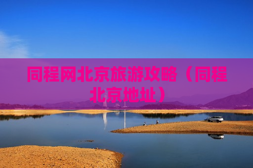 同程网北京旅游攻略（同程北京地址）
