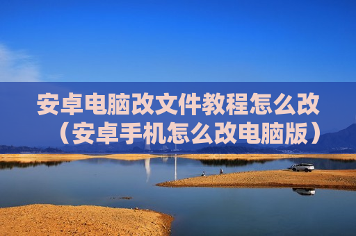 安卓电脑改文件教程怎么改（安卓手机怎么改电脑版）