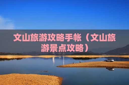 文山旅游攻略手帐（文山旅游景点攻略）