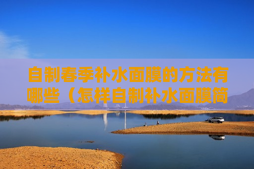 自制春季补水面膜的方法有哪些（怎样自制补水面膜简单快速）