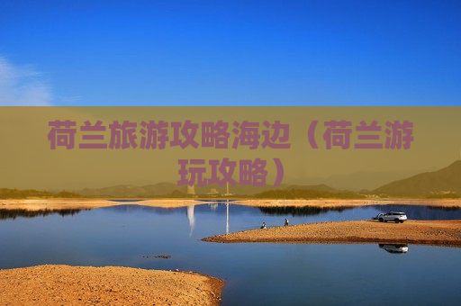 荷兰旅游攻略海边（荷兰游玩攻略）