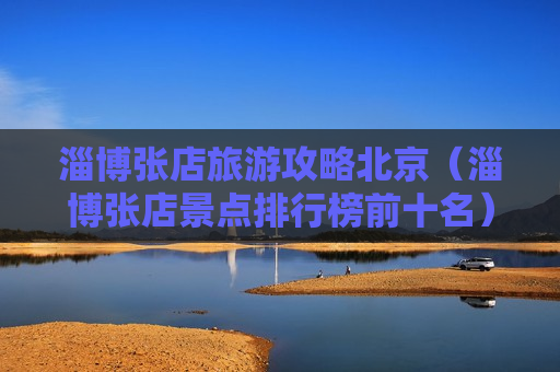 淄博张店旅游攻略北京（淄博张店景点排行榜前十名）