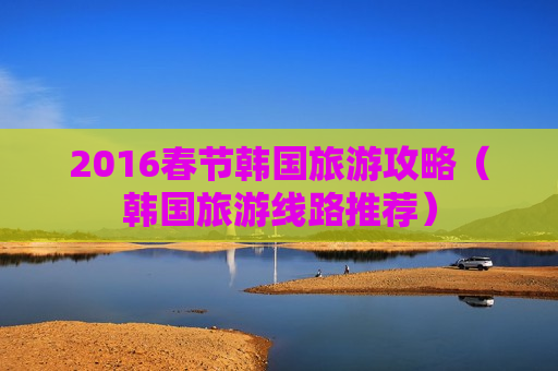 2016春节韩国旅游攻略（韩国旅游线路推荐）