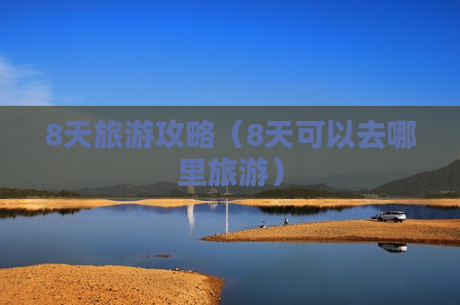 8天旅游攻略（8天可以去哪里旅游）