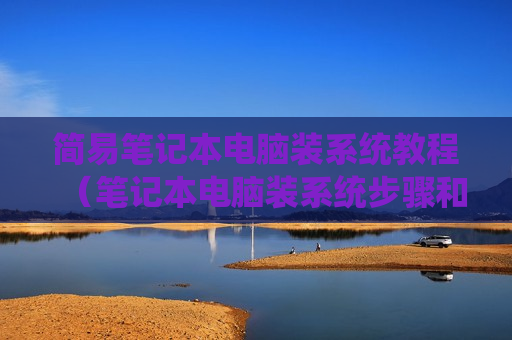 简易笔记本电脑装系统教程（笔记本电脑装系统步骤和详细教程）