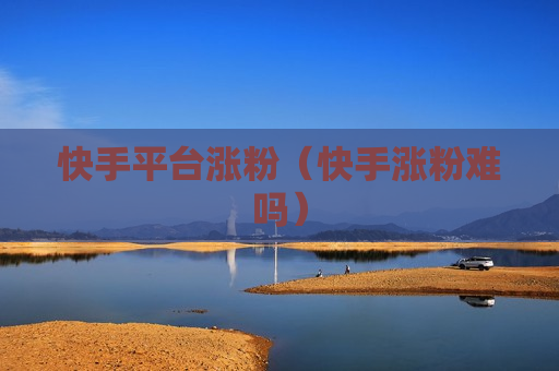 快手平台涨粉（快手涨粉难吗）