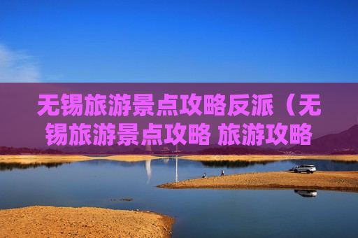 无锡旅游景点攻略反派（无锡旅游景点攻略 旅游攻略）