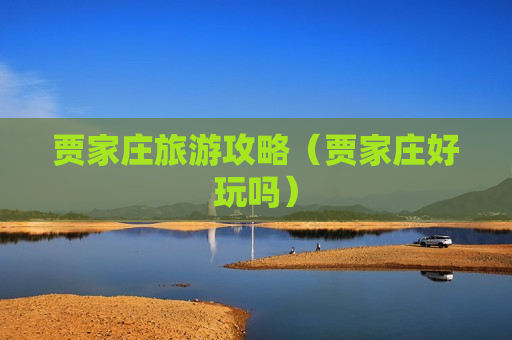 贾家庄旅游攻略（贾家庄好玩吗）
