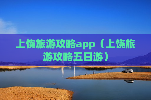 上饶旅游攻略app（上饶旅游攻略五日游）