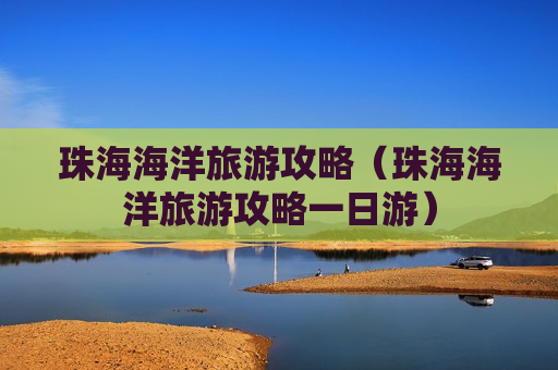 珠海海洋旅游攻略（珠海海洋旅游攻略一日游）