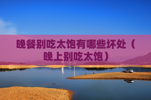 晚餐别吃太饱有哪些坏处（晚上别吃太饱）