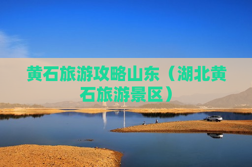 黄石旅游攻略山东（湖北黄石旅游景区）