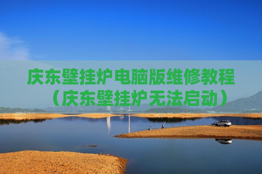 庆东壁挂炉电脑版维修教程（庆东壁挂炉无法启动）
