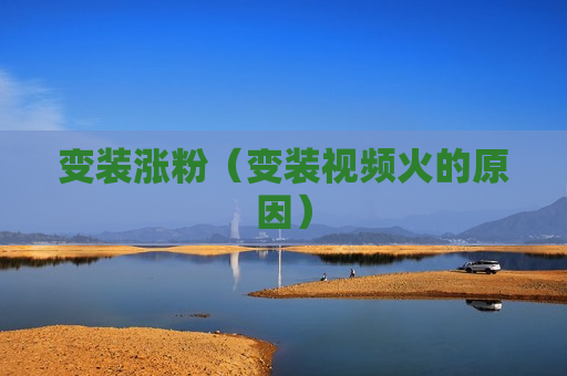变装涨粉（变装视频火的原因）