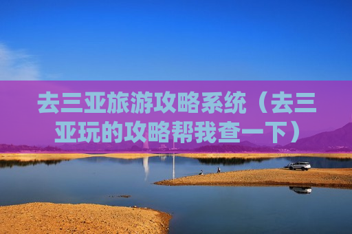 去三亚旅游攻略系统（去三亚玩的攻略帮我查一下）