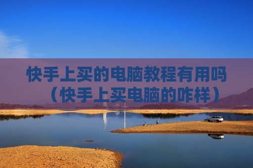 快手上买的电脑教程有用吗（快手上买电脑的咋样）