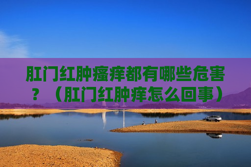 肛门红肿瘙痒都有哪些危害？（肛门红肿痒怎么回事）
