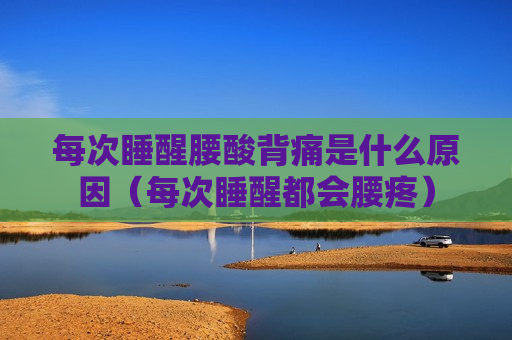 每次睡醒腰酸背痛是什么原因（每次睡醒都会腰疼）