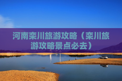 河南栾川旅游攻略（栾川旅游攻略景点必去）