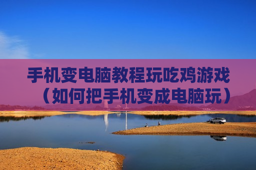 手机变电脑教程玩吃鸡游戏（如何把手机变成电脑玩）