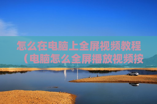 怎么在电脑上全屏视频教程（电脑怎么全屏播放视频按哪个键）