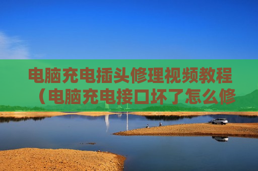 电脑充电插头修理视频教程（电脑充电接口坏了怎么修理需要多少钱）