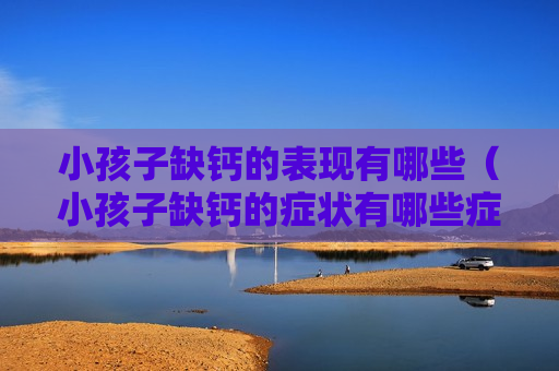 小孩子缺钙的表现有哪些（小孩子缺钙的症状有哪些症状）