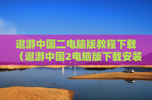遨游中国二电脑版教程下载（遨游中国2电脑版下载安装）