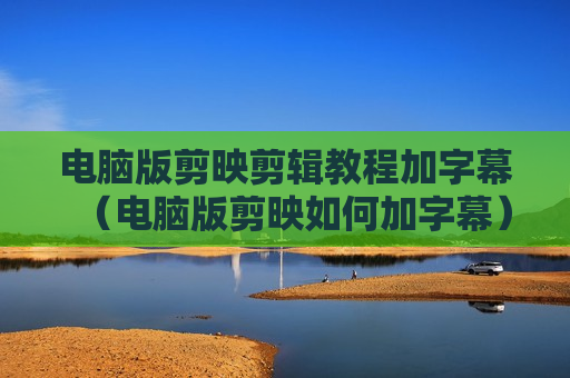 电脑版剪映剪辑教程加字幕（电脑版剪映如何加字幕）