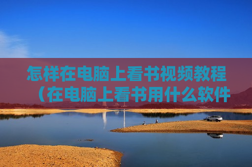 怎样在电脑上看书视频教程（在电脑上看书用什么软件）
