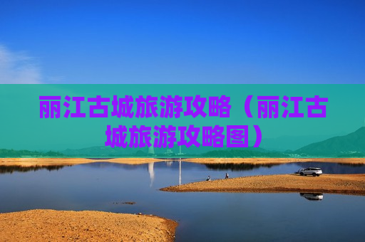 丽江古城旅游攻略（丽江古城旅游攻略图）