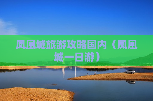 凤凰城旅游攻略国内（凤凰城一日游）