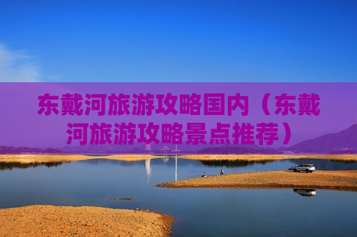 东戴河旅游攻略国内（东戴河旅游攻略景点推荐）