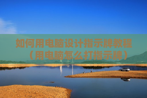 如何用电脑设计指示牌教程（用电脑怎么打指示牌）