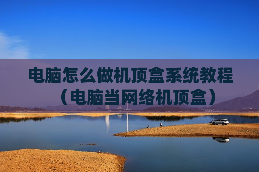 电脑怎么做机顶盒系统教程（电脑当网络机顶盒）