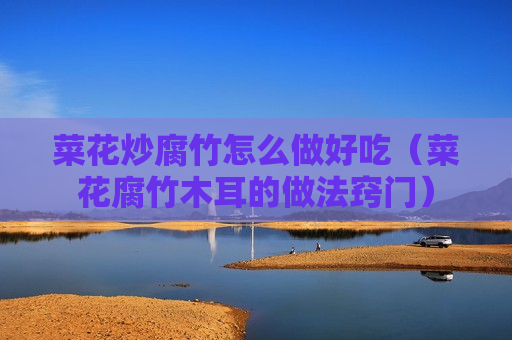 菜花炒腐竹怎么做好吃（菜花腐竹木耳的做法窍门）