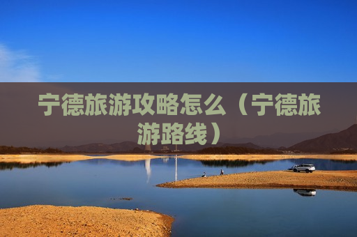 宁德旅游攻略怎么（宁德旅游路线）