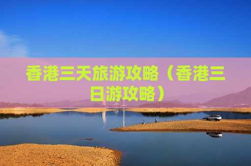 香港三天旅游攻略（香港三日游攻略）