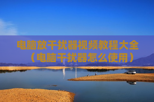 电脑放干扰器视频教程大全（电脑干扰器怎么使用）