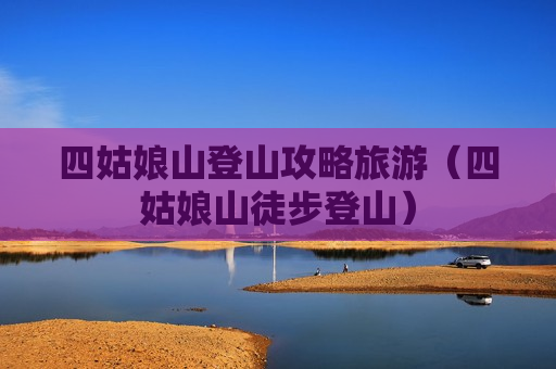 四姑娘山登山攻略旅游（四姑娘山徒步登山）
