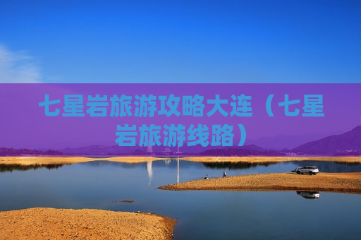 七星岩旅游攻略大连（七星岩旅游线路）